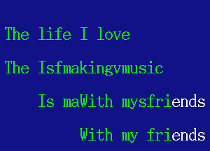 The life I love
The Isfmakingvmusic
Is maWith mysfriends

With my friends