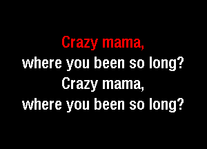 Crazy mama,
where you been so long?

Crazy mama,
where you been so long?