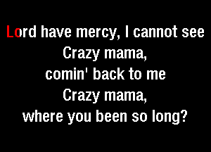 Lord have mercy, I cannot see
Crazy mama,
comin' back to me

Crazy mama,
where you been so long?