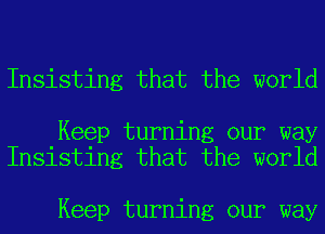 Insisting that the world

Keep turning our way
Insisting that the world

Keep turning our way