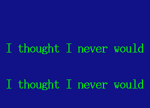 I thought I never would

I thought I never would