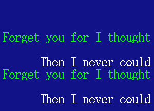 Forget you for I thought

Then I never could
Forget you for I thought

Then I never could