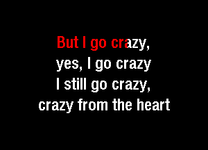 But I go crazy,
yes, I go crazy

I still go crazy,
crazy from the heart