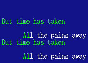 But time has taken

All the pains away
But time has taken

All the pains away