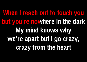 When I reach out to touch you
but you're nowhere in the dark
My mind knows why
we're apart but I go crazy,
crazy from the heart