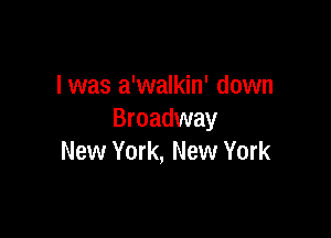 l was a'walkin' down

Broadway
New York, New York