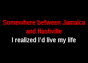 Somewhere between Jamaica

and Nashville
I realized I'd live my life
