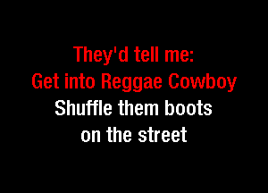 They'd tell mes
Get into Reggae Cowboy

Shuffle them boots
on the street