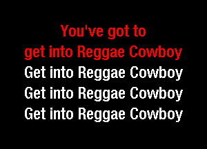 You've got to
get into Reggae Cowboy
Get into Reggae Cowboy

Get into Reggae Cowboy
Get into Reggae Cowboy