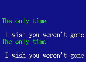 The only time

I wish you weren t gone
The only time

I wish you weren t gone