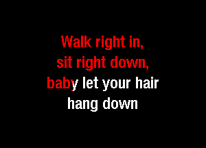 Walk right in,
sit right down,

baby let your hair
hang down