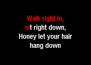 Walk right in,
sit right down,

Honey let your hair
hang down