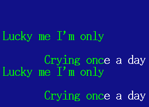 Lucky me I m only

Crying once a day
Lucky me I m only

Crying once a day