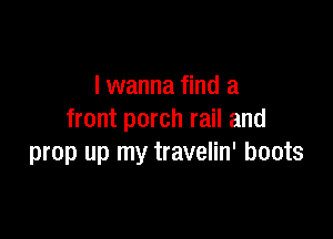 I wanna find a

front porch rail and
prop up my travelin' boots
