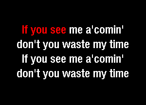 If you see me a'comin'
don't you waste my time

If you see me a'comin'
don't you waste my time