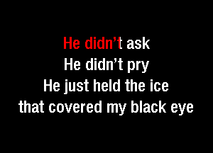 He didntt ask
He didntt pry

He just held the ice
that covered my black eye