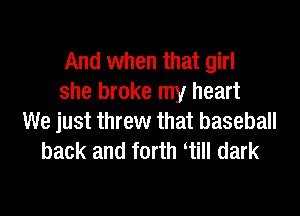 And when that girl
she broke my heart

We just threw that baseball
back and forth till dark