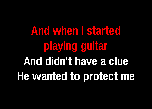 And when I started
playing guitar

And didn t have a clue
He wanted to protect me