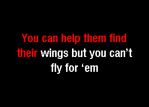You can help them find

their wings but you can,t
fly for em