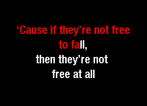 Cause if they,re not free
to fall,

then theyWe not
free at all