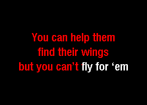 You can help them

find their wings
but you can't fly for em