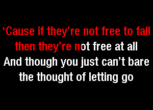 Cause if theyWe not free to fall
then theyWe not free at all
And though you just can't bare
the thought of letting go