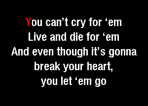 You cant cry for em
Live and die for em
And even though ifs gonna

break your heart,
you let em go