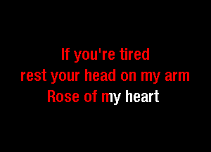 If you're tired

rest your head on my arm
Rose of my heart