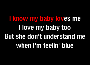 I know my baby loves me
I love my baby too

But she don't understand me
when I'm feelin' blue