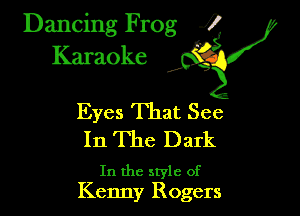 Dancing Frog ?
Kamoke y

Eyes That See
In The Dark

In the style of
Kenny Rogers