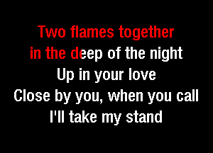 Two flames together
in the deep of the night
Up in your love

Close by you, when you call
I'll take my stand