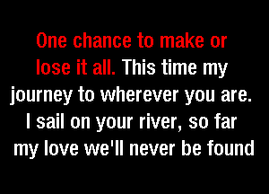 One chance to make or
lose it all. This time my
journey to wherever you are.
I sail on your river, so far
my love we'll never be found