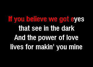 If you believe we got eyes
that see in the dark

And the power of love
lives for makin' you mine