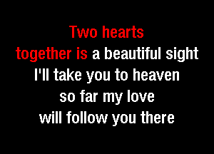 Two hearts
together is a beautiful sight
I'll take you to heaven

so far my love
will follow you there
