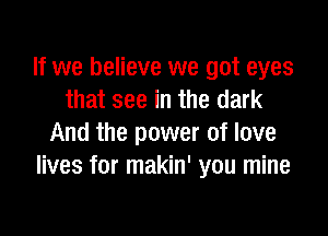 If we believe we got eyes
that see in the dark

And the power of love
lives for makin' you mine