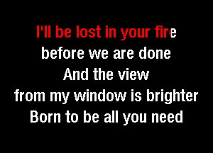 I'll be lost in your fire
before we are done
And the view
from my window is brighter
Born to be all you need