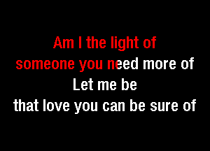 Am I the light of
someone you need more of

Let me be
that love you can be sure of