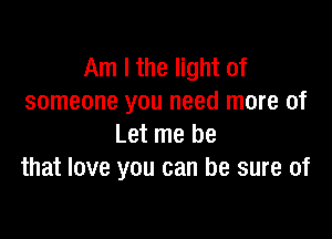 Am I the light of
someone you need more of

Let me be
that love you can be sure of