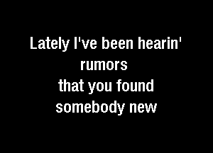 Lately I've been hearin'
rumors

that you found
somebody new