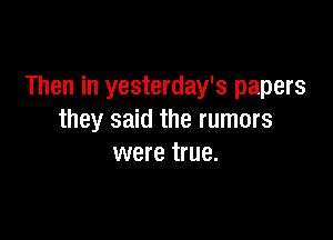 Then in yesterday's papers

they said the rumors
were true.