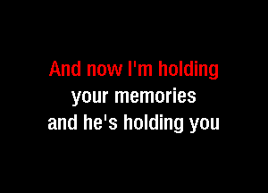 And now I'm holding

your memories
and he's holding you