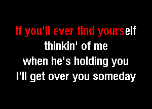 If you'll ever find yourself
thinkin' of me

when he's holding you
I'll get over you someday