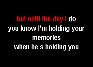 but until the day I do
you know I'm holding your

memories
when he's holding you