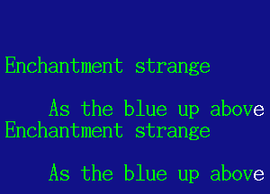 Enchantment strange

As the blue up above
Enchantment strange

As the blue up above