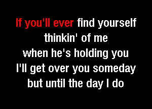 If you'll ever find yourself
thinkin' of me
when he's holding you

I'll get over you someday
but until the day I do