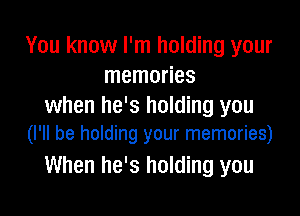 You know I'm holding your
memories
when he's holding you

(I'll be holding your memories)
When he's holding you