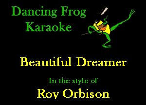 Dancing Frog ?
Kamoke y

Beautiful Dreamer

In the style of

Roy Orbison