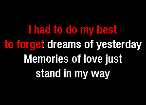 I had to do my best
to forget dreams of yesterday

Memories of love just
stand in my way