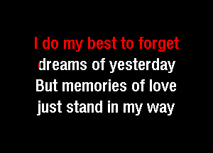 I do my best to forget
dreams of yesterday

But memories of love
just stand in my way