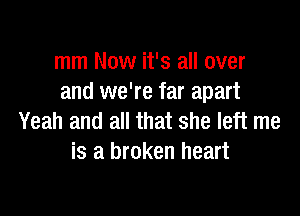 mm Now it's all over
and we're far apart

Yeah and all that she left me
is a broken heart
